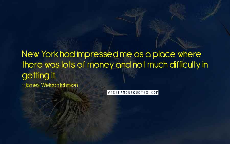 James Weldon Johnson Quotes: New York had impressed me as a place where there was lots of money and not much difficulty in getting it.