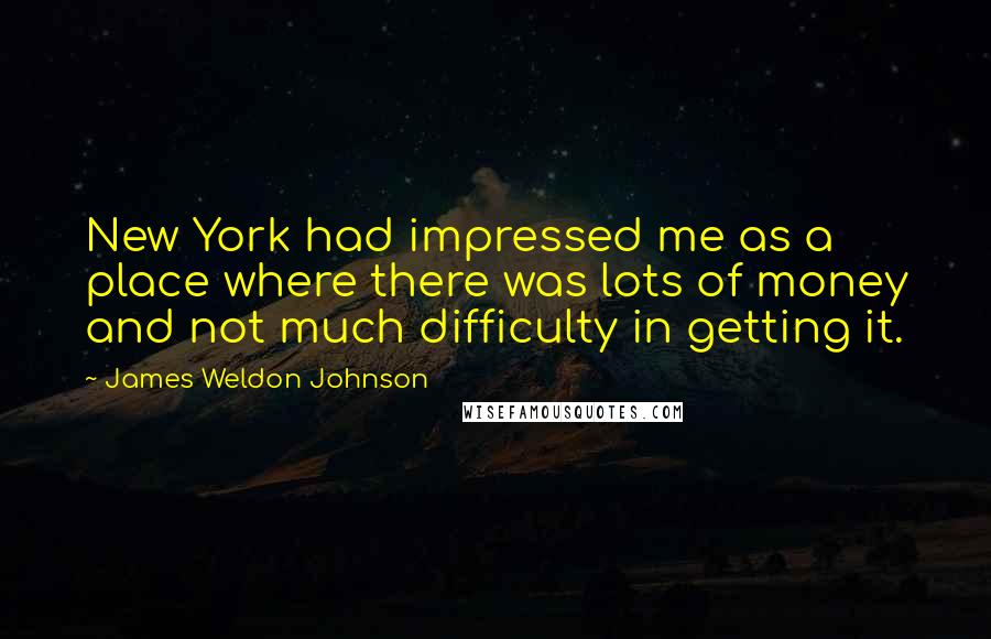 James Weldon Johnson Quotes: New York had impressed me as a place where there was lots of money and not much difficulty in getting it.