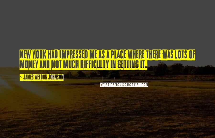 James Weldon Johnson Quotes: New York had impressed me as a place where there was lots of money and not much difficulty in getting it.