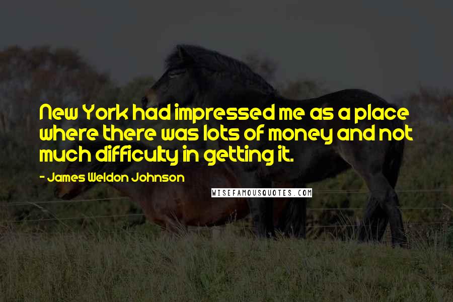 James Weldon Johnson Quotes: New York had impressed me as a place where there was lots of money and not much difficulty in getting it.