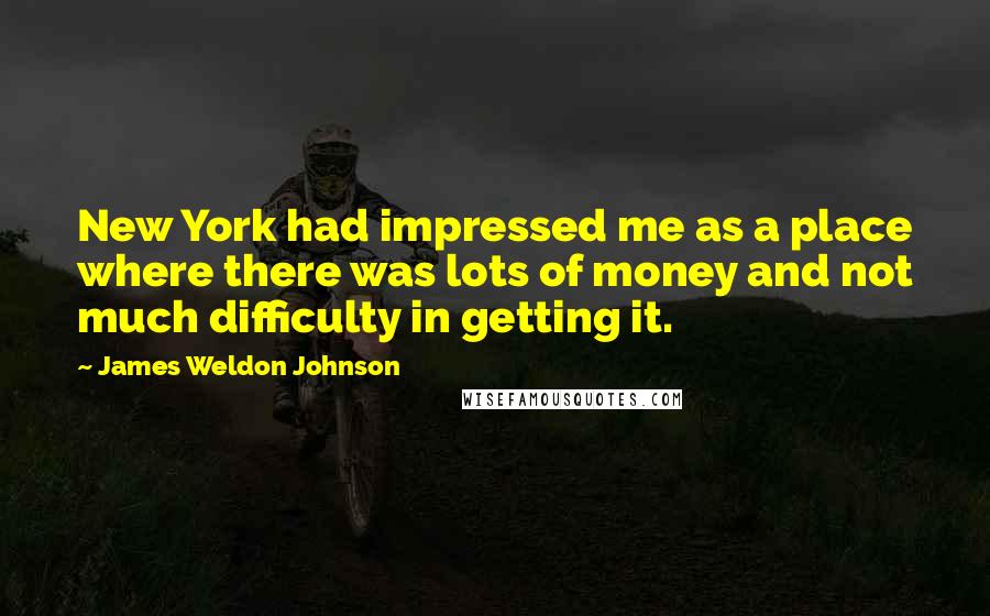 James Weldon Johnson Quotes: New York had impressed me as a place where there was lots of money and not much difficulty in getting it.