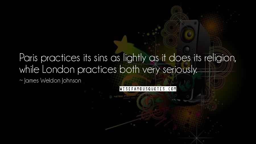 James Weldon Johnson Quotes: Paris practices its sins as lightly as it does its religion, while London practices both very seriously.