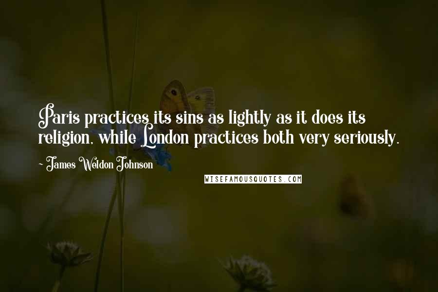 James Weldon Johnson Quotes: Paris practices its sins as lightly as it does its religion, while London practices both very seriously.