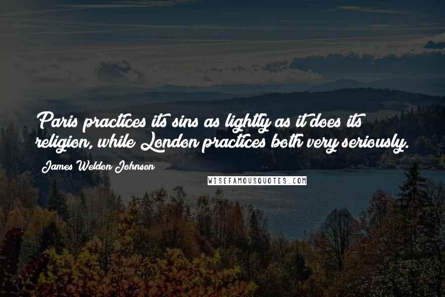 James Weldon Johnson Quotes: Paris practices its sins as lightly as it does its religion, while London practices both very seriously.