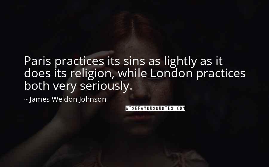 James Weldon Johnson Quotes: Paris practices its sins as lightly as it does its religion, while London practices both very seriously.