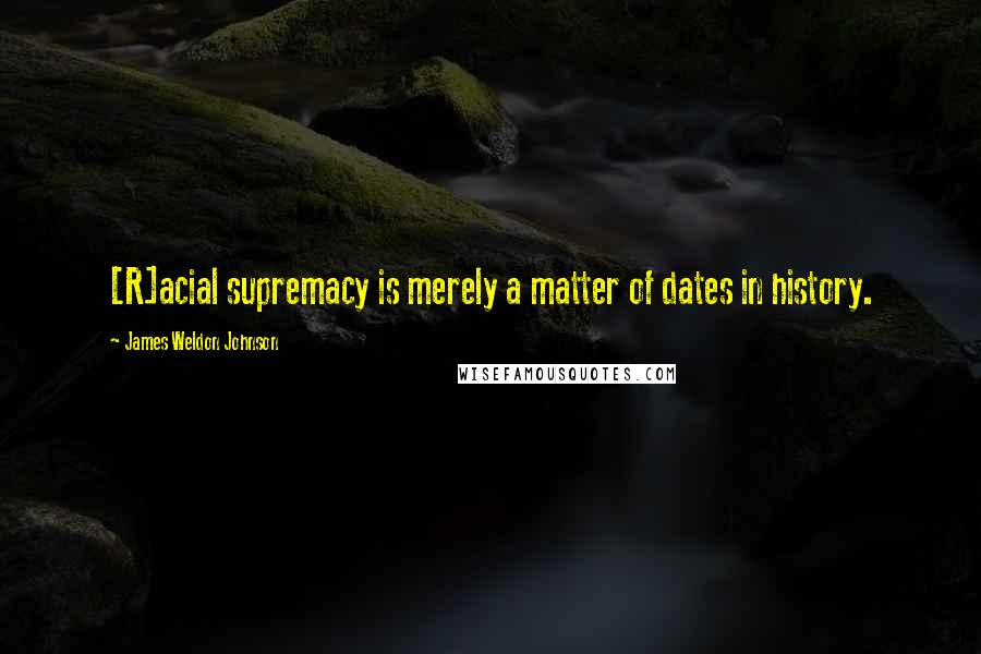 James Weldon Johnson Quotes: [R]acial supremacy is merely a matter of dates in history.