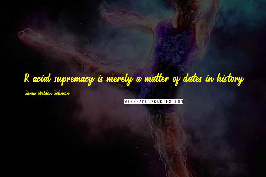 James Weldon Johnson Quotes: [R]acial supremacy is merely a matter of dates in history.