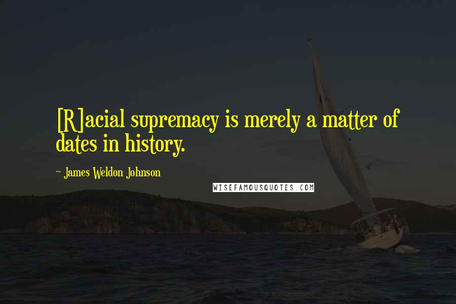 James Weldon Johnson Quotes: [R]acial supremacy is merely a matter of dates in history.