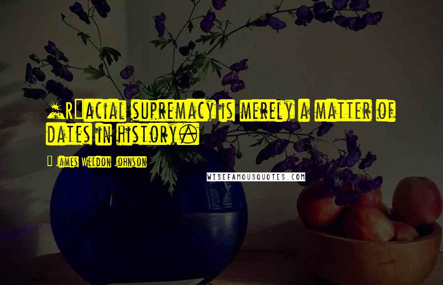 James Weldon Johnson Quotes: [R]acial supremacy is merely a matter of dates in history.