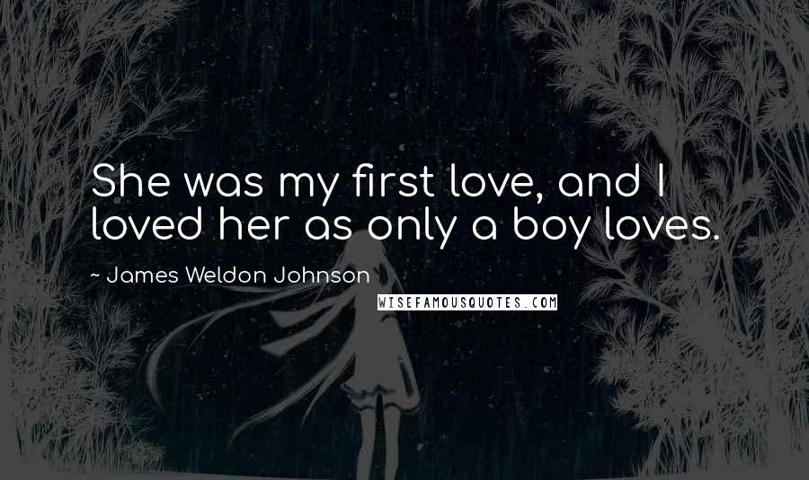 James Weldon Johnson Quotes: She was my first love, and I loved her as only a boy loves.