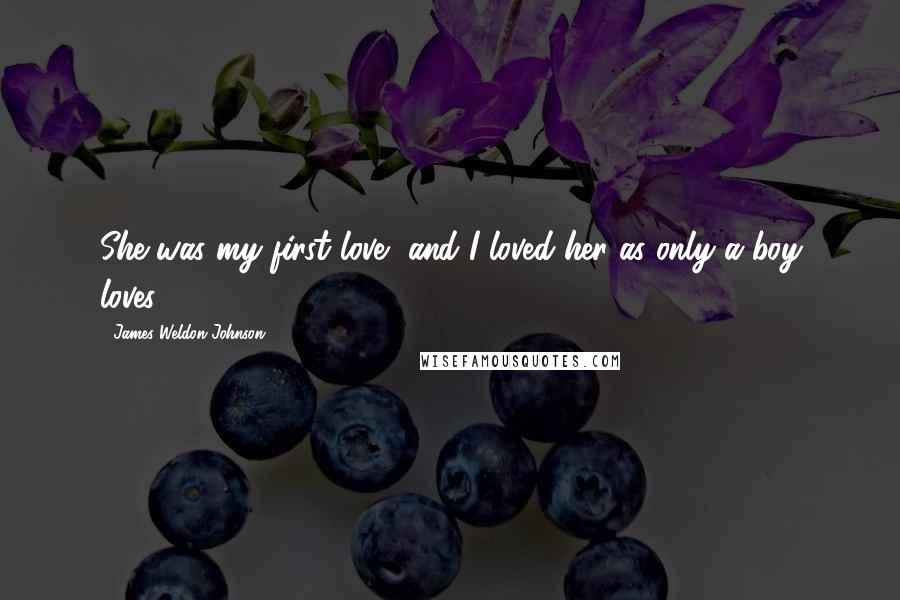 James Weldon Johnson Quotes: She was my first love, and I loved her as only a boy loves.