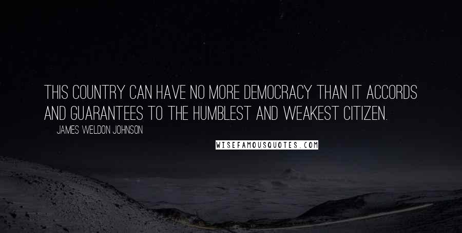 James Weldon Johnson Quotes: This country can have no more democracy than it accords and guarantees to the humblest and weakest citizen.