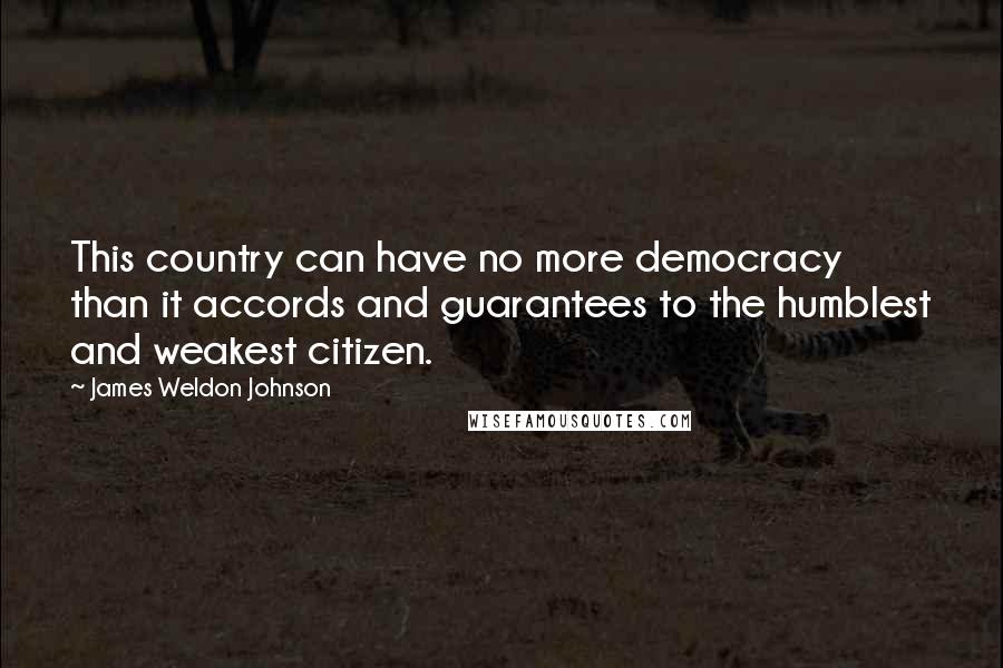 James Weldon Johnson Quotes: This country can have no more democracy than it accords and guarantees to the humblest and weakest citizen.