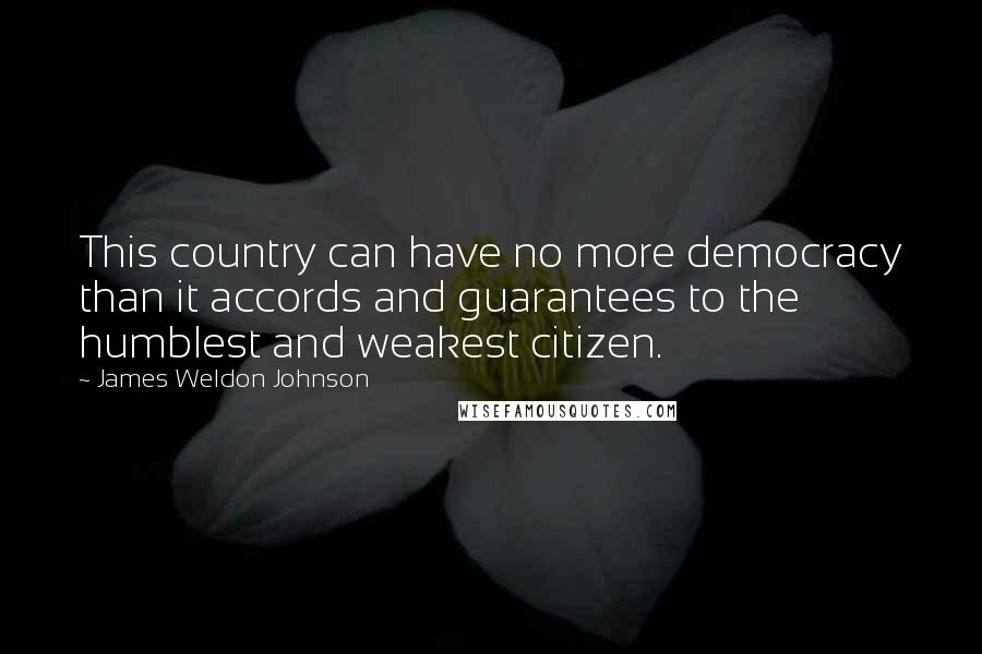 James Weldon Johnson Quotes: This country can have no more democracy than it accords and guarantees to the humblest and weakest citizen.