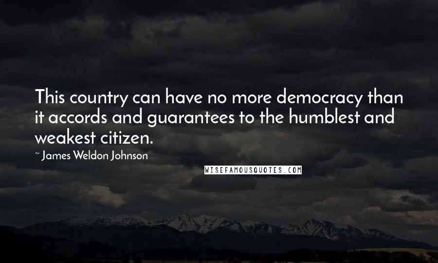 James Weldon Johnson Quotes: This country can have no more democracy than it accords and guarantees to the humblest and weakest citizen.