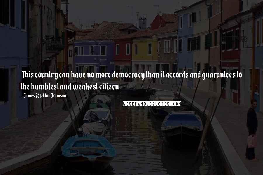 James Weldon Johnson Quotes: This country can have no more democracy than it accords and guarantees to the humblest and weakest citizen.