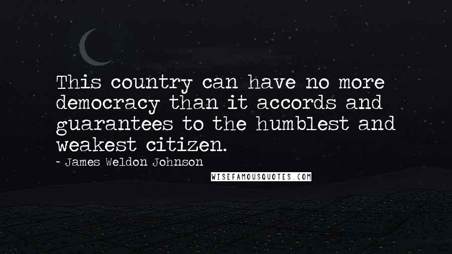 James Weldon Johnson Quotes: This country can have no more democracy than it accords and guarantees to the humblest and weakest citizen.