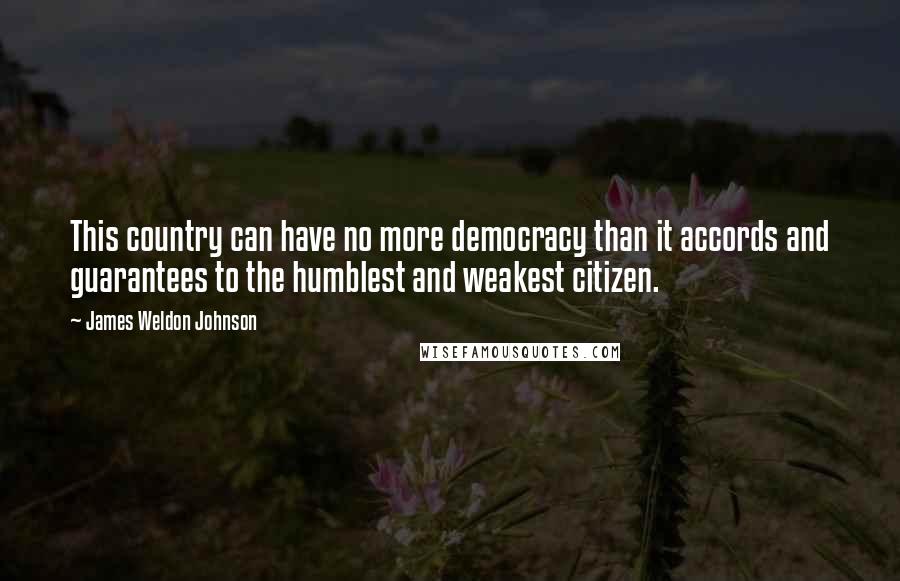 James Weldon Johnson Quotes: This country can have no more democracy than it accords and guarantees to the humblest and weakest citizen.