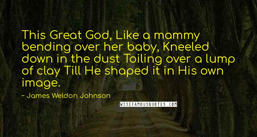 James Weldon Johnson Quotes: This Great God, Like a mammy bending over her baby, Kneeled down in the dust Toiling over a lump of clay Till He shaped it in His own image.