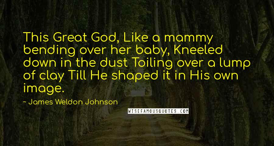 James Weldon Johnson Quotes: This Great God, Like a mammy bending over her baby, Kneeled down in the dust Toiling over a lump of clay Till He shaped it in His own image.
