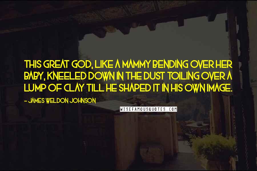 James Weldon Johnson Quotes: This Great God, Like a mammy bending over her baby, Kneeled down in the dust Toiling over a lump of clay Till He shaped it in His own image.