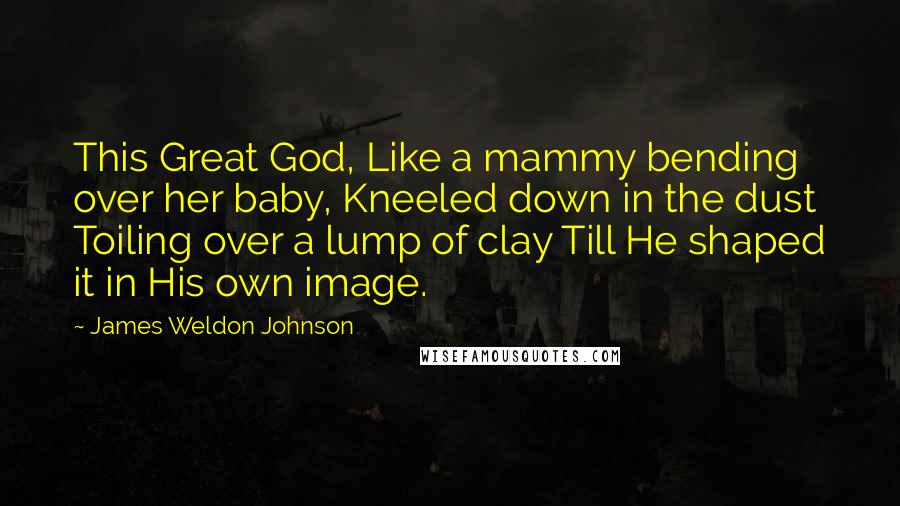 James Weldon Johnson Quotes: This Great God, Like a mammy bending over her baby, Kneeled down in the dust Toiling over a lump of clay Till He shaped it in His own image.