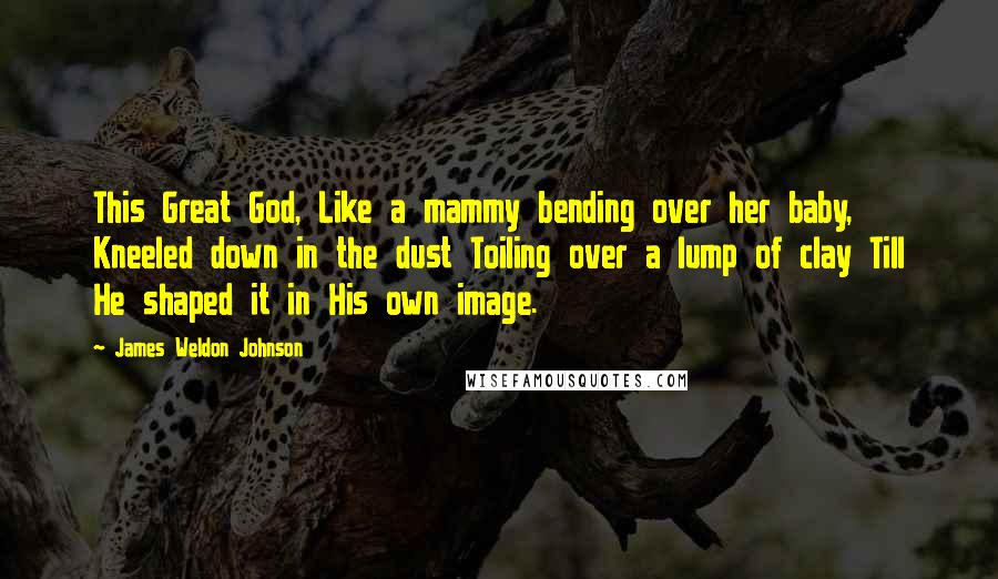 James Weldon Johnson Quotes: This Great God, Like a mammy bending over her baby, Kneeled down in the dust Toiling over a lump of clay Till He shaped it in His own image.