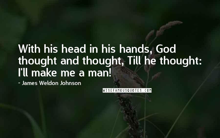 James Weldon Johnson Quotes: With his head in his hands, God thought and thought, Till he thought: I'll make me a man!