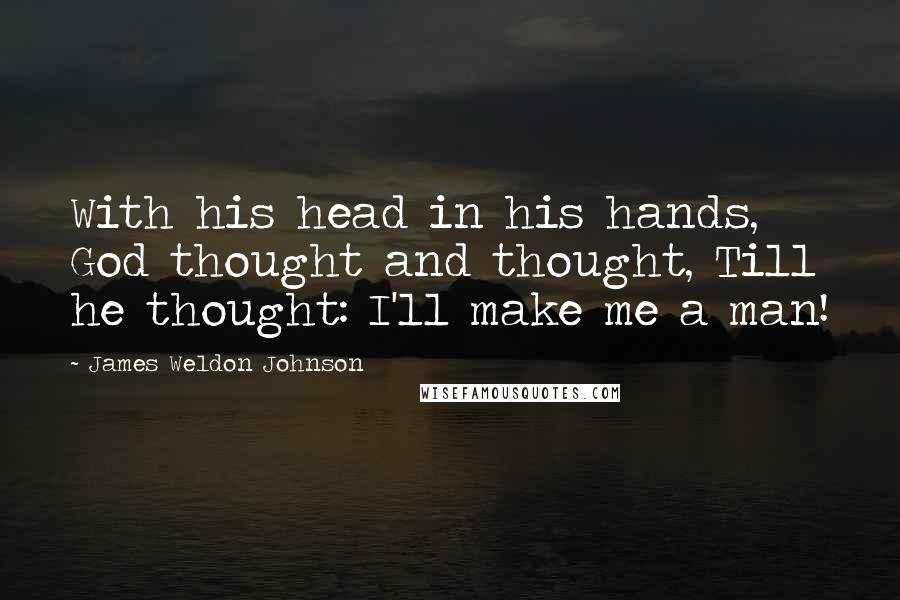 James Weldon Johnson Quotes: With his head in his hands, God thought and thought, Till he thought: I'll make me a man!