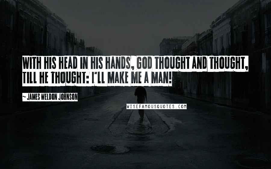 James Weldon Johnson Quotes: With his head in his hands, God thought and thought, Till he thought: I'll make me a man!