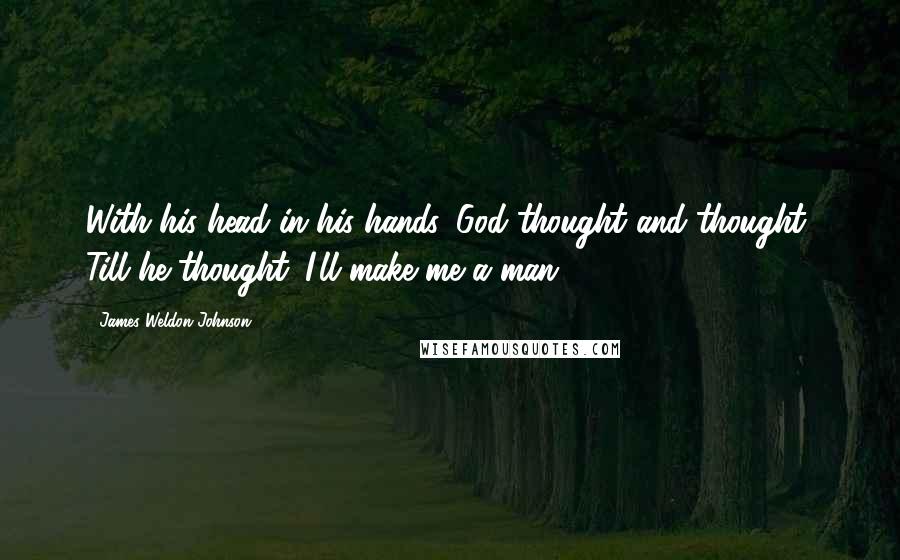 James Weldon Johnson Quotes: With his head in his hands, God thought and thought, Till he thought: I'll make me a man!