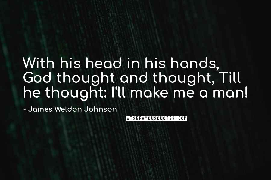 James Weldon Johnson Quotes: With his head in his hands, God thought and thought, Till he thought: I'll make me a man!