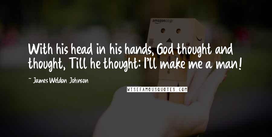 James Weldon Johnson Quotes: With his head in his hands, God thought and thought, Till he thought: I'll make me a man!