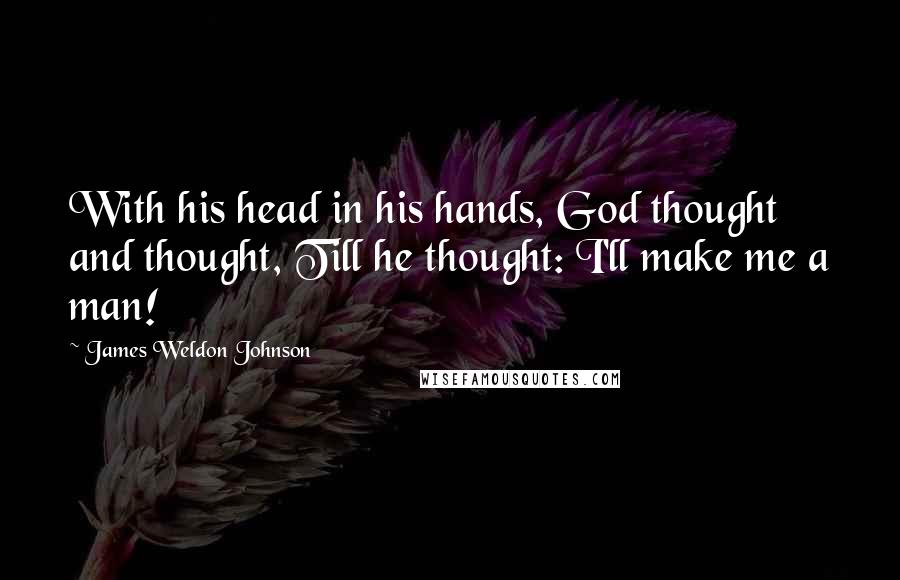 James Weldon Johnson Quotes: With his head in his hands, God thought and thought, Till he thought: I'll make me a man!