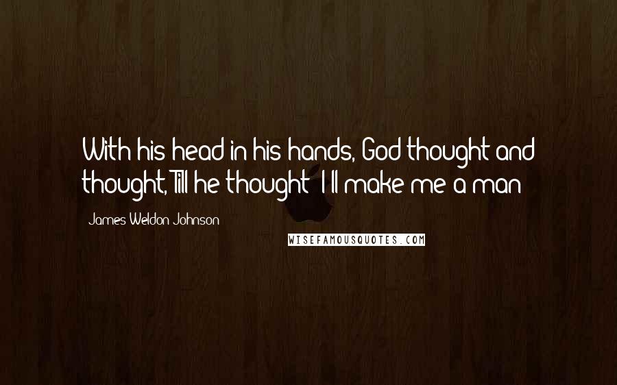 James Weldon Johnson Quotes: With his head in his hands, God thought and thought, Till he thought: I'll make me a man!
