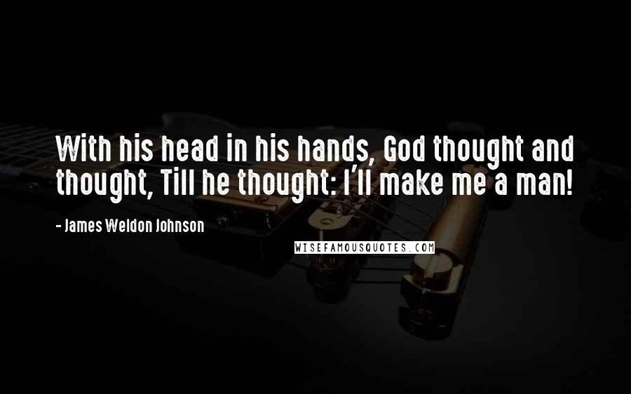 James Weldon Johnson Quotes: With his head in his hands, God thought and thought, Till he thought: I'll make me a man!