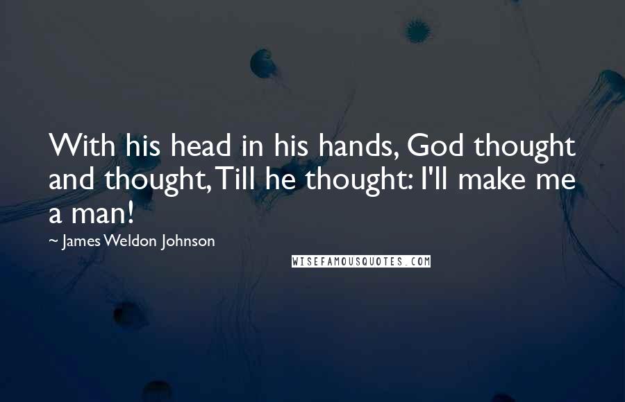 James Weldon Johnson Quotes: With his head in his hands, God thought and thought, Till he thought: I'll make me a man!