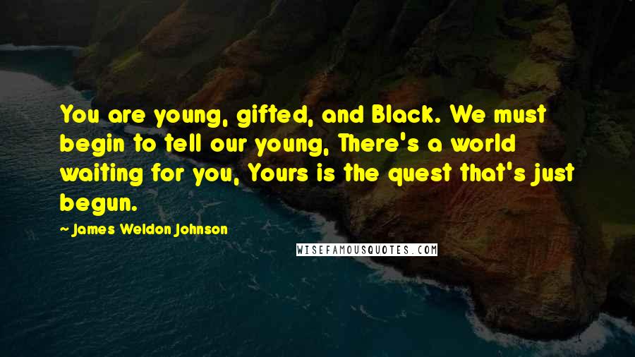 James Weldon Johnson Quotes: You are young, gifted, and Black. We must begin to tell our young, There's a world waiting for you, Yours is the quest that's just begun.