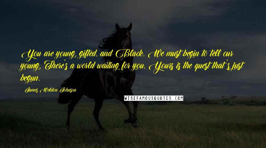 James Weldon Johnson Quotes: You are young, gifted, and Black. We must begin to tell our young, There's a world waiting for you, Yours is the quest that's just begun.