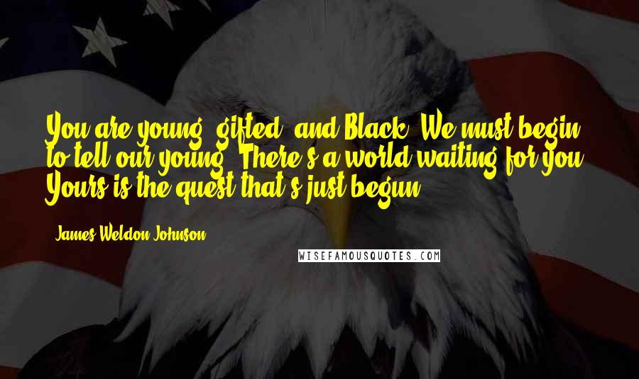 James Weldon Johnson Quotes: You are young, gifted, and Black. We must begin to tell our young, There's a world waiting for you, Yours is the quest that's just begun.