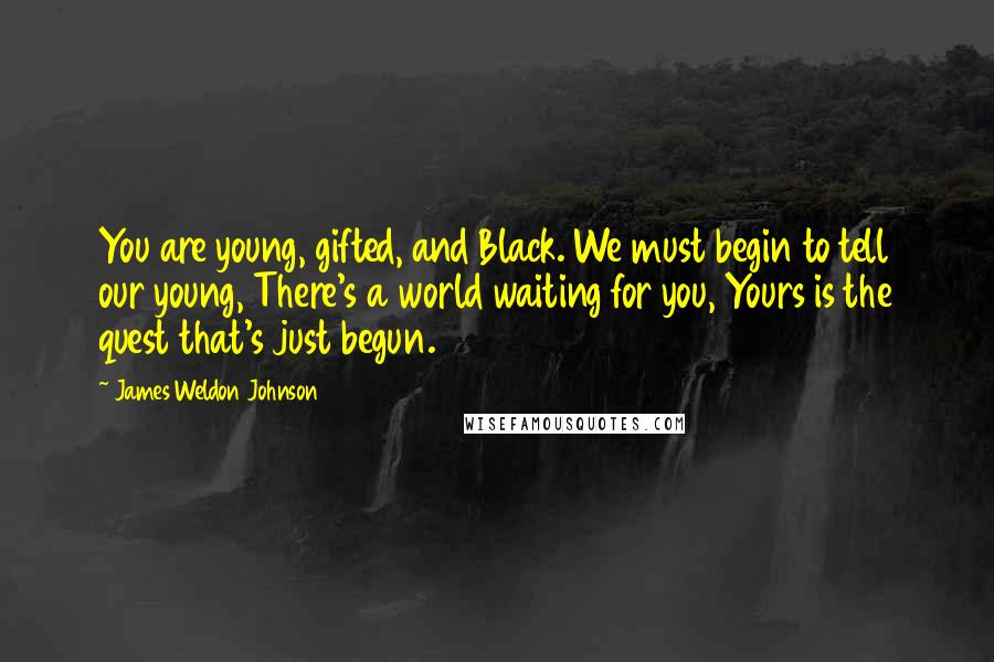 James Weldon Johnson Quotes: You are young, gifted, and Black. We must begin to tell our young, There's a world waiting for you, Yours is the quest that's just begun.