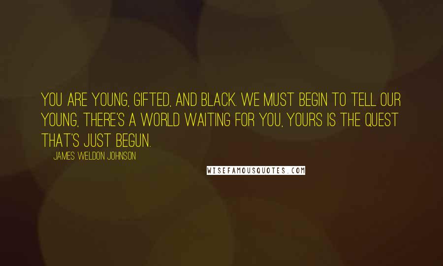 James Weldon Johnson Quotes: You are young, gifted, and Black. We must begin to tell our young, There's a world waiting for you, Yours is the quest that's just begun.