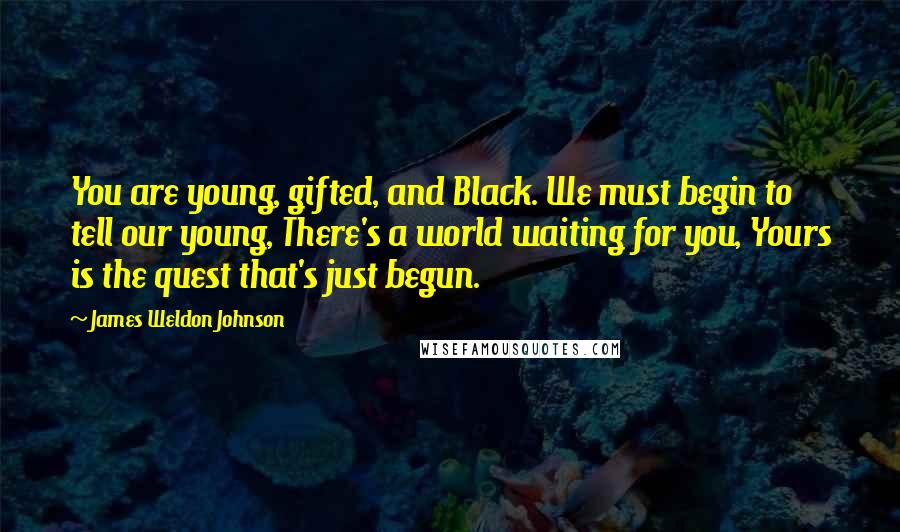 James Weldon Johnson Quotes: You are young, gifted, and Black. We must begin to tell our young, There's a world waiting for you, Yours is the quest that's just begun.