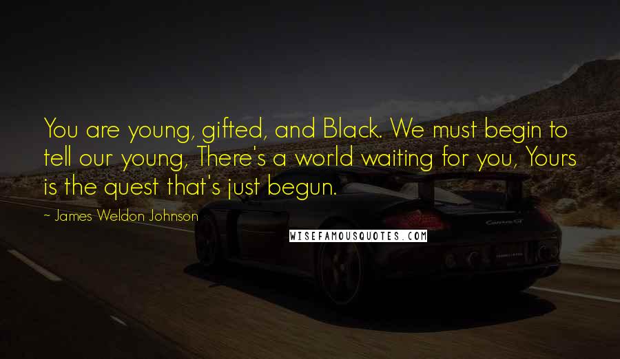 James Weldon Johnson Quotes: You are young, gifted, and Black. We must begin to tell our young, There's a world waiting for you, Yours is the quest that's just begun.