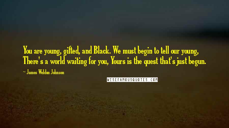 James Weldon Johnson Quotes: You are young, gifted, and Black. We must begin to tell our young, There's a world waiting for you, Yours is the quest that's just begun.