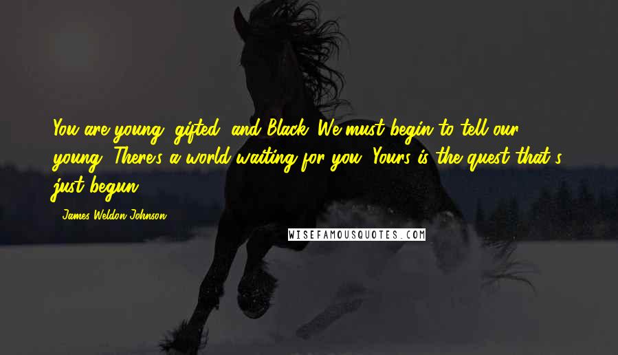 James Weldon Johnson Quotes: You are young, gifted, and Black. We must begin to tell our young, There's a world waiting for you, Yours is the quest that's just begun.