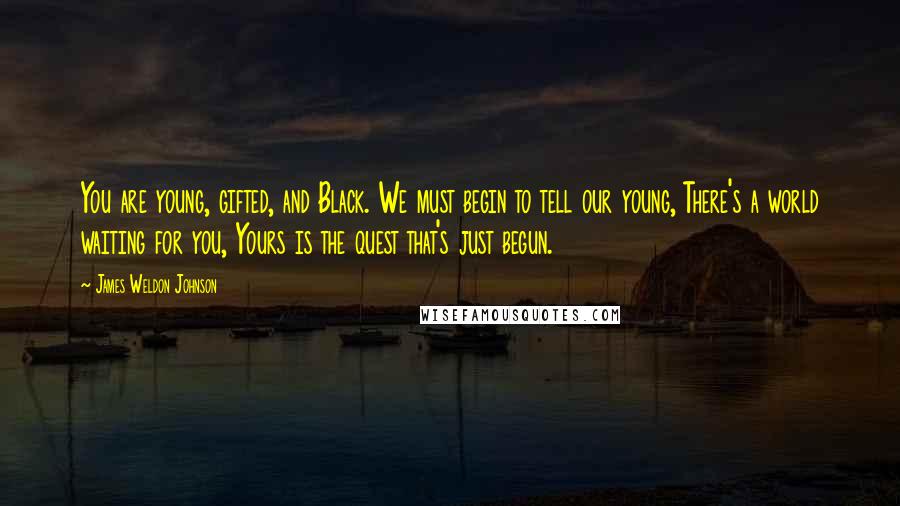 James Weldon Johnson Quotes: You are young, gifted, and Black. We must begin to tell our young, There's a world waiting for you, Yours is the quest that's just begun.