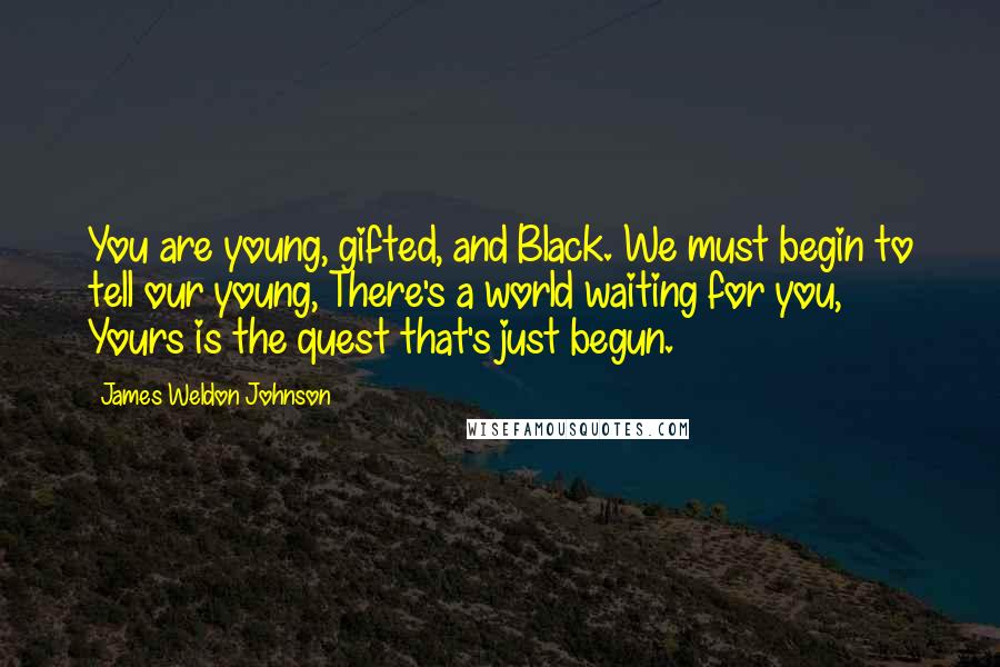 James Weldon Johnson Quotes: You are young, gifted, and Black. We must begin to tell our young, There's a world waiting for you, Yours is the quest that's just begun.