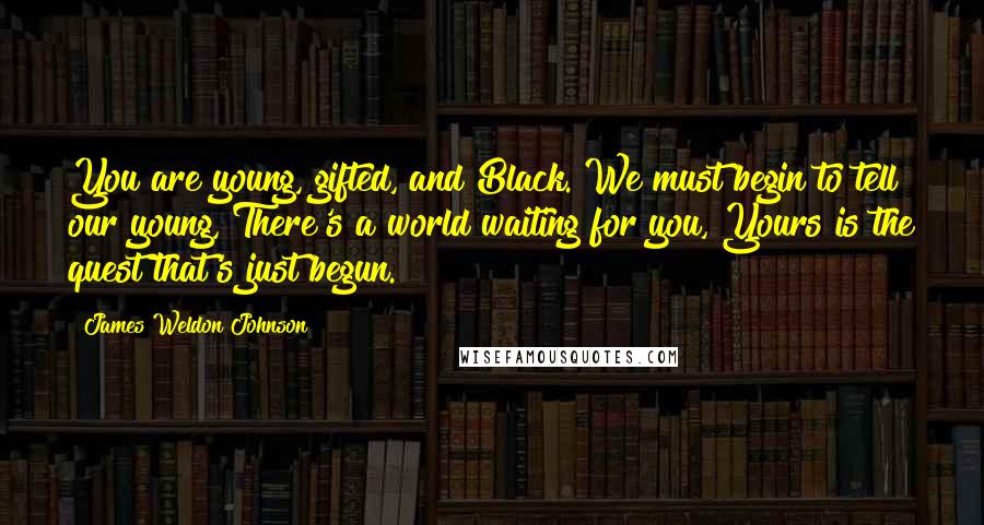 James Weldon Johnson Quotes: You are young, gifted, and Black. We must begin to tell our young, There's a world waiting for you, Yours is the quest that's just begun.