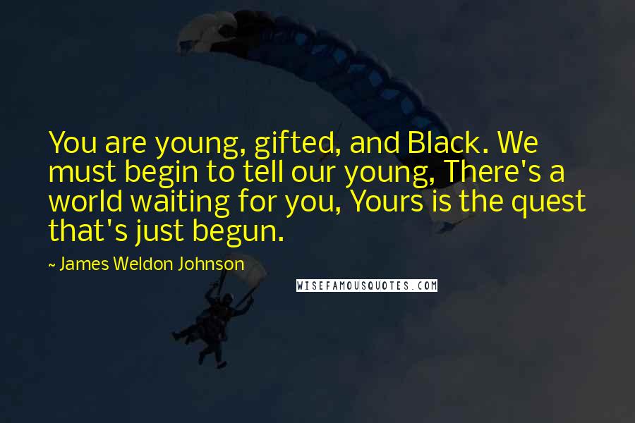 James Weldon Johnson Quotes: You are young, gifted, and Black. We must begin to tell our young, There's a world waiting for you, Yours is the quest that's just begun.